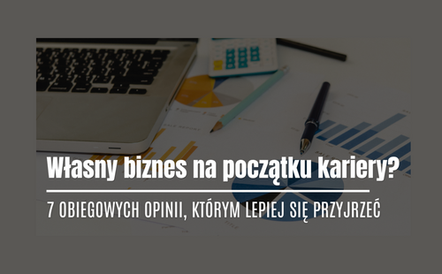 Własny biznes na początku kariery? 7 obiegowych opinii, którym lepiej się przyjrzeć