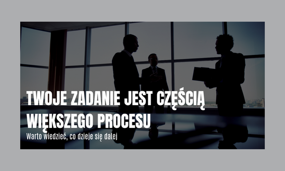 Twoje zadanie jest częścią większego procesu. Warto wiedzieć, co dzieje się dalej.