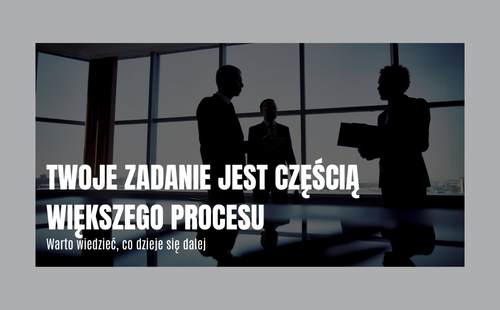 Twoje zadanie jest częścią większego procesu. Warto wiedzieć, co dzieje się dalej.
